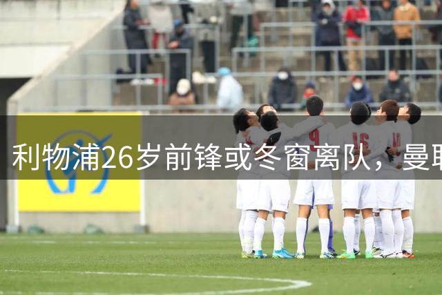 利物浦26岁前锋或冬窗离队，曼联已抢下红军16岁中场